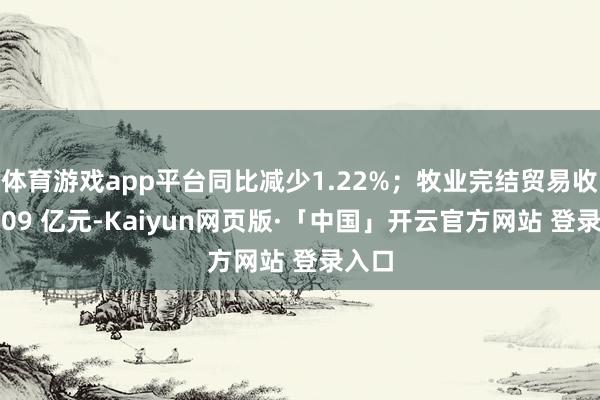 体育游戏app平台同比减少1.22%;牧业完结贸易收入9.09 亿元-Kaiyun网页版·「中国」开云官方网站 登录入口