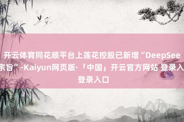 开云体育同花顺平台上莲花控股已新增“DeepSeek宗旨”-Kaiyun网页版·「中国」开云官方网站 登录入口