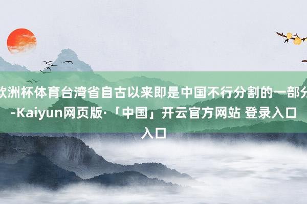 欧洲杯体育台湾省自古以来即是中国不行分割的一部分-Kaiyun网页版·「中国」开云官方网站 登录入口