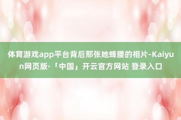 体育游戏app平台背后那张她蜂腰的相片-Kaiyun网页版·「中国」开云官方网站 登录入口