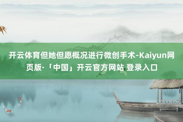 开云体育但她但愿概况进行微创手术-Kaiyun网页版·「中国」开云官方网站 登录入口