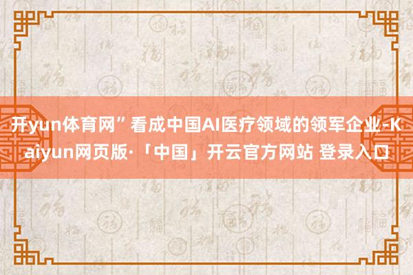 开yun体育网”看成中国AI医疗领域的领军企业-Kaiyun网页版·「中国」开云官方网站 登录入口