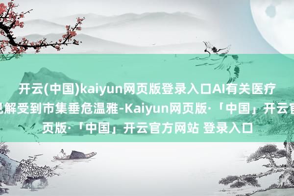开云(中国)kaiyun网页版登录入口AI有关医疗成立与会诊影像见解受到市集垂危温雅-Kaiyun网页版·「中国」开云官方网站 登录入口
