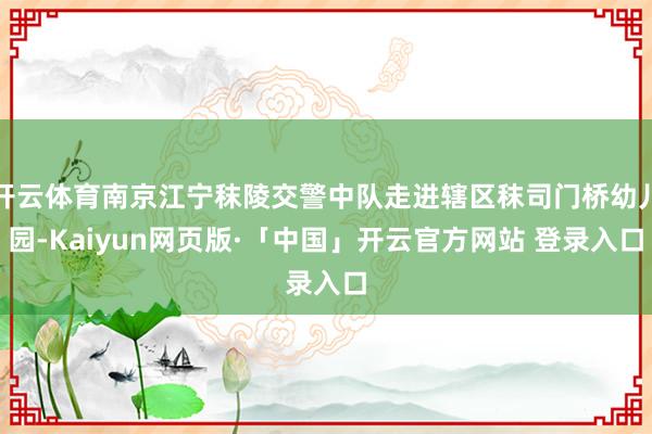 开云体育南京江宁秣陵交警中队走进辖区秣司门桥幼儿园-Kaiyun网页版·「中国」开云官方网站 登录入口