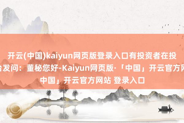 开云(中国)kaiyun网页版登录入口有投资者在投资者互动平台发问：董秘您好-Kaiyun网页版·「中国」开云官方网站 登录入口