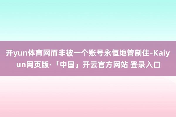 开yun体育网而非被一个账号永恒地管制住-Kaiyun网页版·「中国」开云官方网站 登录入口