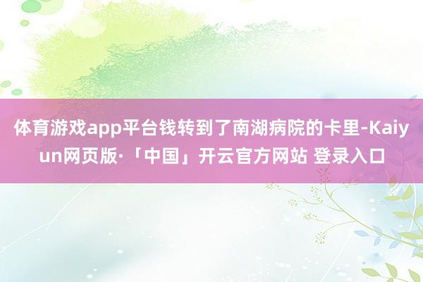 体育游戏app平台钱转到了南湖病院的卡里-Kaiyun网页版·「中国」开云官方网站 登录入口