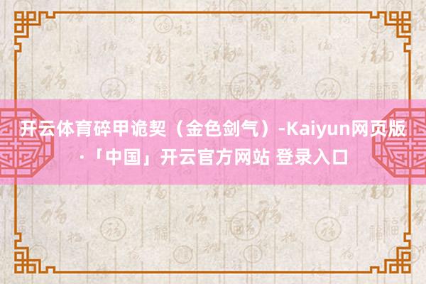 开云体育碎甲诡契（金色剑气）-Kaiyun网页版·「中国」开云官方网站 登录入口