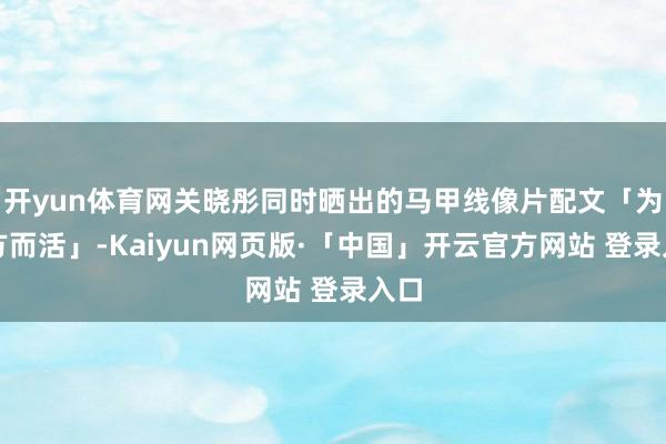 开yun体育网关晓彤同时晒出的马甲线像片配文「为我方而活」-Kaiyun网页版·「中国」开云官方网站 登录入口