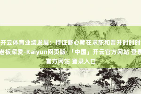 开云体育业绩发展：持证野心师在求职和晋升时时时更受老板深爱-Kaiyun网页版·「中国」开云官方网站 登录入口