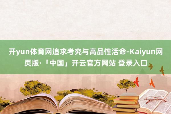 开yun体育网追求考究与高品性活命-Kaiyun网页版·「中国」开云官方网站 登录入口