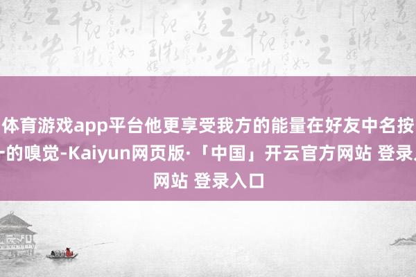 体育游戏app平台他更享受我方的能量在好友中名按次一的嗅觉-Kaiyun网页版·「中国」开云官方网站 登录入口