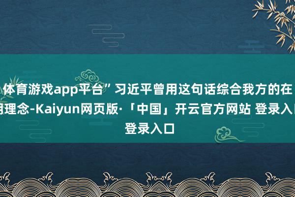 体育游戏app平台”习近平曾用这句话综合我方的在朝理念-Kaiyun网页版·「中国」开云官方网站 登录入口