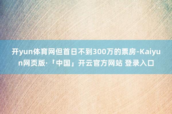 开yun体育网但首日不到300万的票房-Kaiyun网页版·「中国」开云官方网站 登录入口