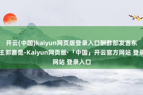 开云(中国)kaiyun网页版登录入口酬酢部发言东说念主郭嘉昆-Kaiyun网页版·「中国」开云官方网站 登录入口