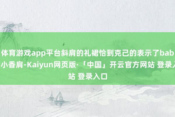 体育游戏app平台斜肩的礼裙恰到克己的表示了baby的小香肩-Kaiyun网页版·「中国」开云官方网站 登录入口