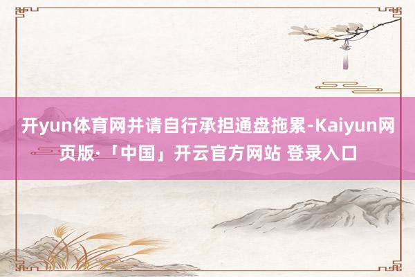 开yun体育网并请自行承担通盘拖累-Kaiyun网页版·「中国」开云官方网站 登录入口