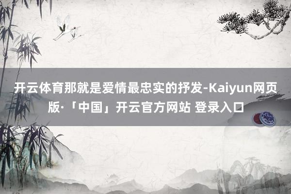开云体育那就是爱情最忠实的抒发-Kaiyun网页版·「中国」开云官方网站 登录入口