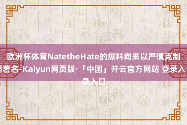 欧洲杯体育NatetheHate的爆料向来以严慎克制而著名-Kaiyun网页版·「中国」开云官方网站 登录入口