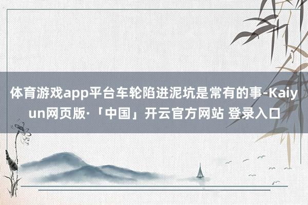 体育游戏app平台车轮陷进泥坑是常有的事-Kaiyun网页版·「中国」开云官方网站 登录入口