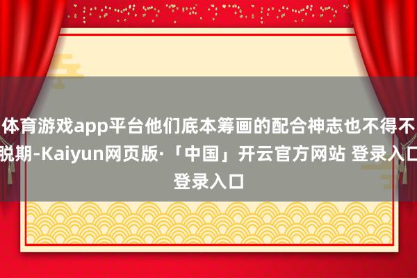 体育游戏app平台他们底本筹画的配合神志也不得不脱期-Kaiyun网页版·「中国」开云官方网站 登录入口