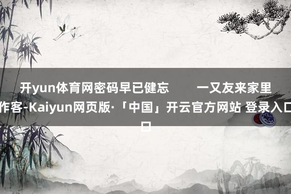 开yun体育网密码早已健忘        一又友来家里作客-Kaiyun网页版·「中国」开云官方网站 登录入口