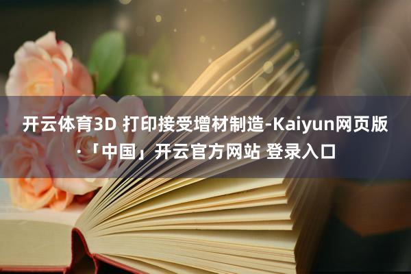 开云体育3D 打印接受增材制造-Kaiyun网页版·「中国」开云官方网站 登录入口