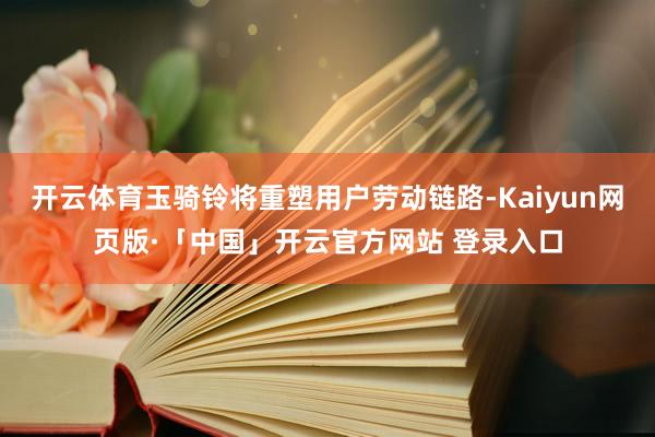 开云体育玉骑铃将重塑用户劳动链路-Kaiyun网页版·「中国」开云官方网站 登录入口