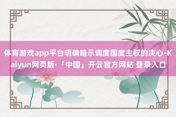 体育游戏app平台明确暗示调度国度主权的决心-Kaiyun网页版·「中国」开云官方网站 登录入口