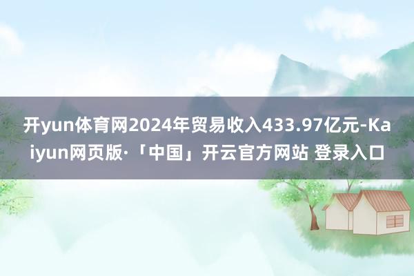 开yun体育网2024年贸易收入433.97亿元-Kaiyun网页版·「中国」开云官方网站 登录入口