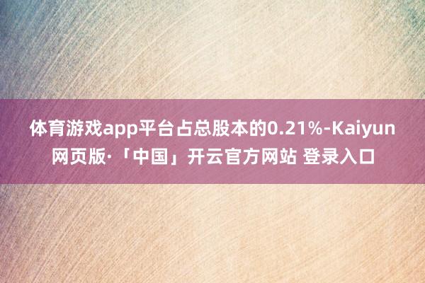 体育游戏app平台占总股本的0.21%-Kaiyun网页版·「中国」开云官方网站 登录入口