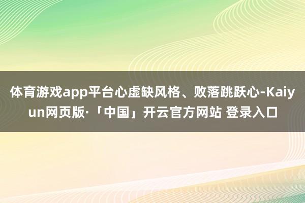体育游戏app平台心虚缺风格、败落跳跃心-Kaiyun网页版·「中国」开云官方网站 登录入口