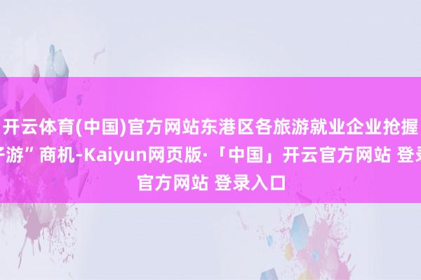 开云体育(中国)官方网站东港区各旅游就业企业抢握“亲子游”商机-Kaiyun网页版·「中国」开云官方网站 登录入口