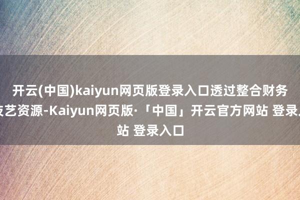 开云(中国)kaiyun网页版登录入口透过整合财务及技艺资源-Kaiyun网页版·「中国」开云官方网站 登录入口