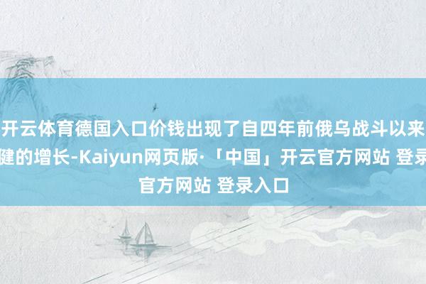 开云体育德国入口价钱出现了自四年前俄乌战斗以来最矫健的增长-Kaiyun网页版·「中国」开云官方网站 登录入口