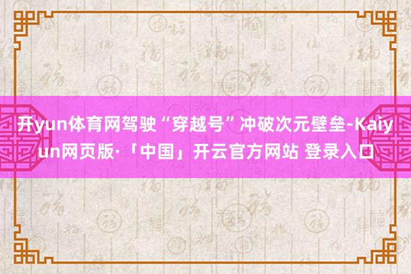 开yun体育网驾驶“穿越号”冲破次元壁垒-Kaiyun网页版·「中国」开云官方网站 登录入口