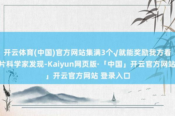 开云体育(中国)官方网站集满3个√就能奖励我方看一集动画片科学家发现-Kaiyun网页版·「中国」开云官方网站 登录入口
