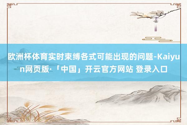 欧洲杯体育实时束缚各式可能出现的问题-Kaiyun网页版·「中国」开云官方网站 登录入口