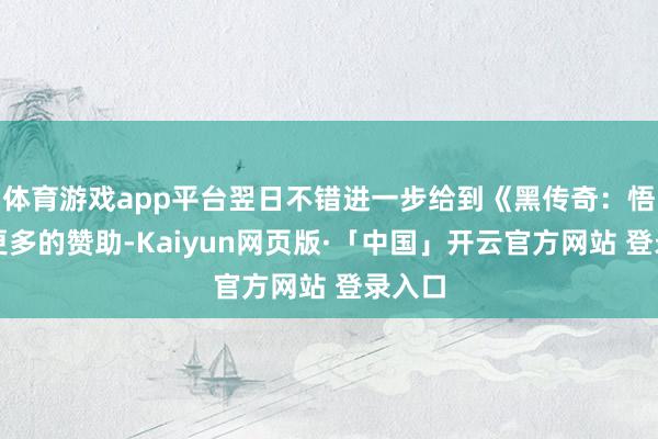 体育游戏app平台翌日不错进一步给到《黑传奇：悟空》更多的赞助-Kaiyun网页版·「中国」开云官方网站 登录入口