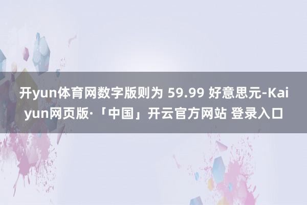 开yun体育网数字版则为 59.99 好意思元-Kaiyun网页版·「中国」开云官方网站 登录入口