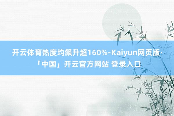 开云体育热度均飙升超160%-Kaiyun网页版·「中国」开云官方网站 登录入口
