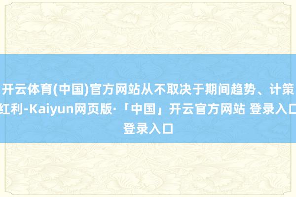 开云体育(中国)官方网站从不取决于期间趋势、计策红利-Kaiyun网页版·「中国」开云官方网站 登录入口
