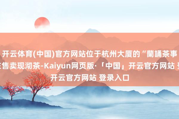 开云体育(中国)官方网站位于杭州大厦的“蘭誦茶事”同期在售卖现沏茶-Kaiyun网页版·「中国」开云官方网站 登录入口