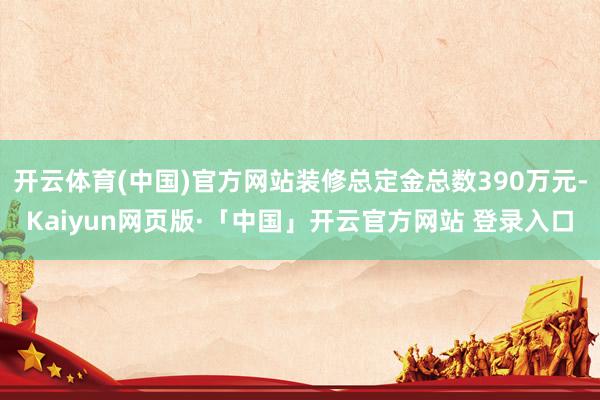 开云体育(中国)官方网站装修总定金总数390万元-Kaiyun网页版·「中国」开云官方网站 登录入口