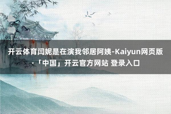 开云体育闫妮是在演我邻居阿姨-Kaiyun网页版·「中国」开云官方网站 登录入口