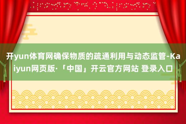 开yun体育网确保物质的疏通利用与动态监管-Kaiyun网页版·「中国」开云官方网站 登录入口