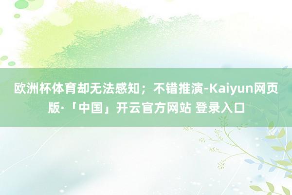 欧洲杯体育却无法感知;不错推演-Kaiyun网页版·「中国」开云官方网站 登录入口