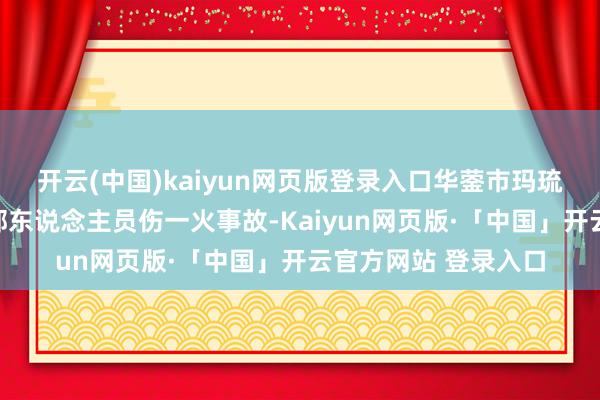 开云(中国)kaiyun网页版登录入口华蓥市玛琉岩探险公园发生全部东说念主员伤一火事故-Kaiyun网页版·「中国」开云官方网站 登录入口