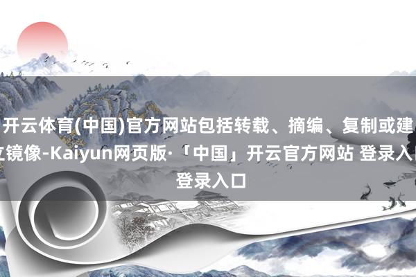 开云体育(中国)官方网站包括转载、摘编、复制或建立镜像-Kaiyun网页版·「中国」开云官方网站 登录入口