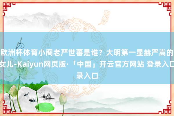 欧洲杯体育　　小阁老严世蕃是谁？大明第一显赫严嵩的女儿-Kaiyun网页版·「中国」开云官方网站 登录入口